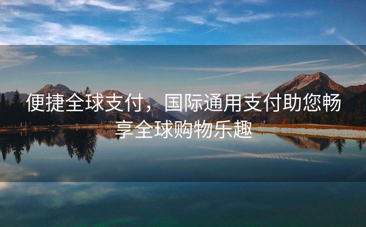 便捷全球支付，国际通用支付助您畅享全球购物乐趣