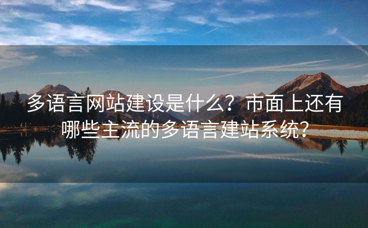 多语言网站建设是什么？市面上还有哪些主流的多语言建站系统？
