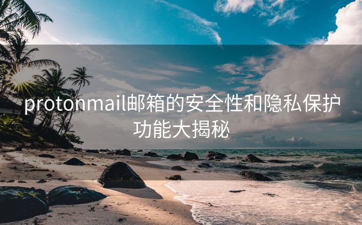 protonmail邮箱的安全性和隐私保护功能大揭秘