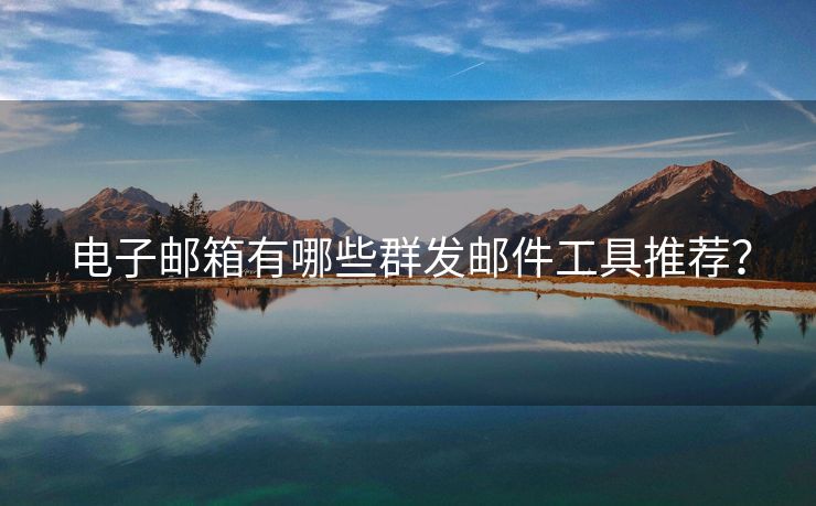 电子邮箱有哪些群发邮件工具推荐？