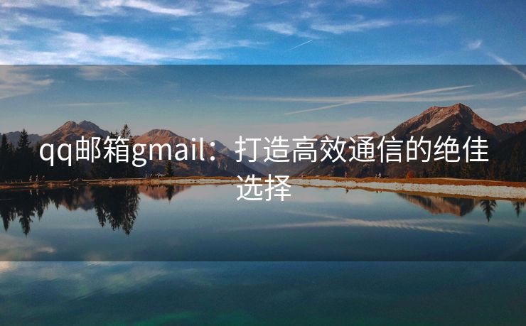 qq邮箱gmail：打造高效通信的绝佳选择