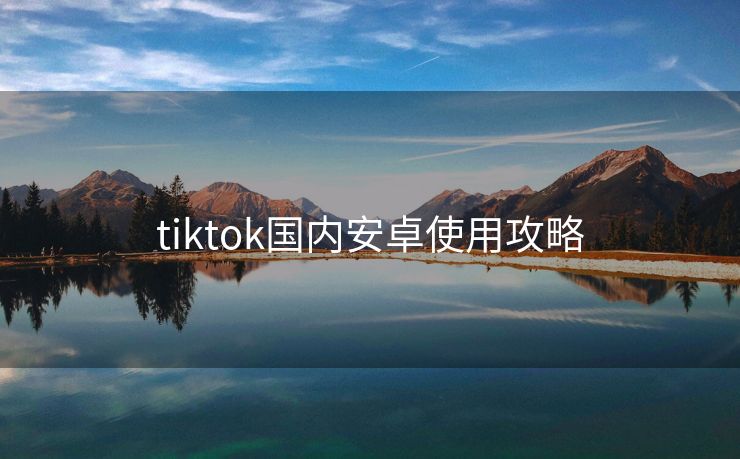 tiktok国内安卓使用攻略