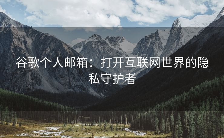 谷歌个人邮箱：打开互联网世界的隐私守护者