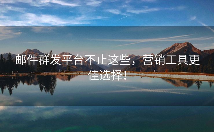 邮件群发平台不止这些，营销工具更佳选择！