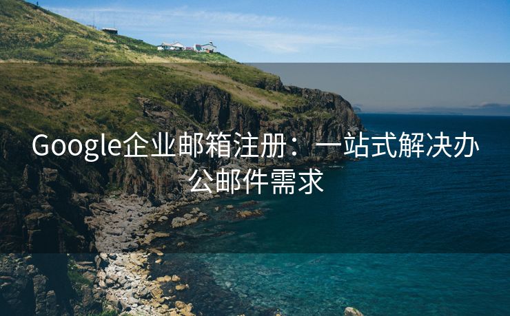Google企业邮箱注册：一站式解决办公邮件需求