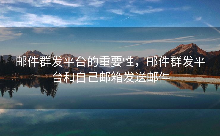 邮件群发平台的重要性，邮件群发平台和自己邮箱发送邮件