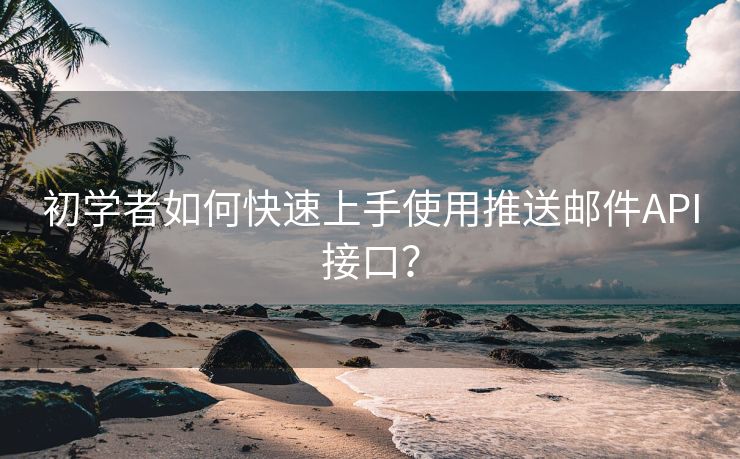 初学者如何快速上手使用推送邮件API接口？
