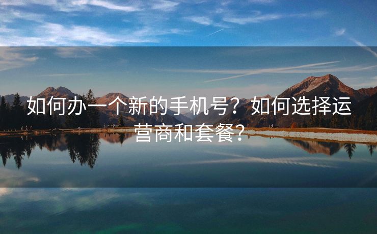 如何办一个新的手机号？如何选择运营商和套餐？