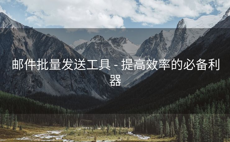 邮件批量发送工具 - 提高效率的必备利器