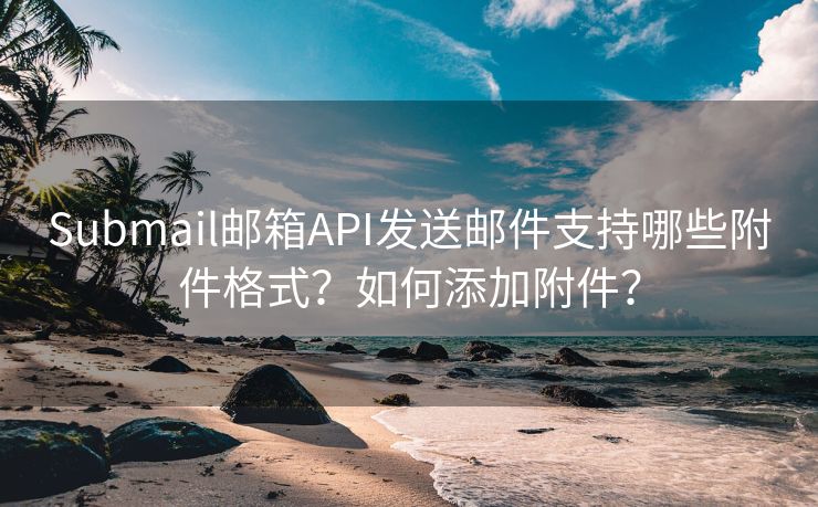 Submail邮箱API发送邮件支持哪些附件格式？如何添加附件？
