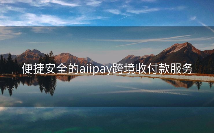 便捷安全的aiipay跨境收付款服务