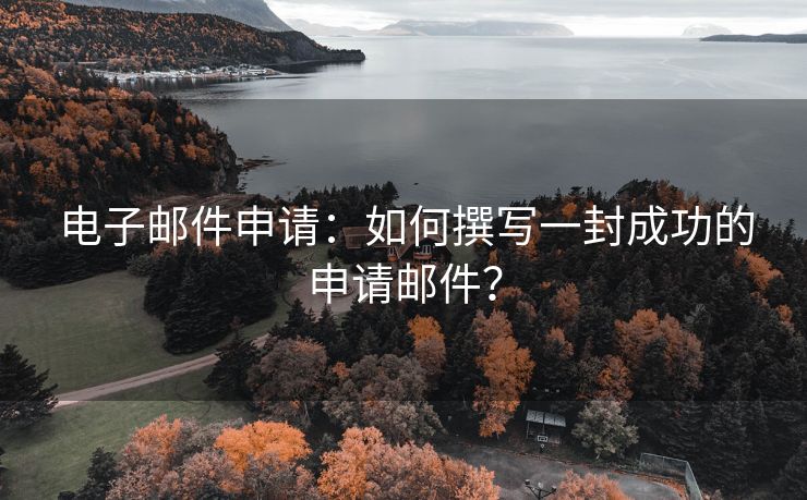电子邮件申请：如何撰写一封成功的申请邮件？