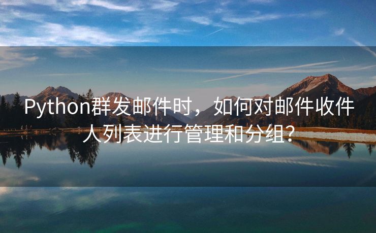 Python群发邮件时，如何对邮件收件人列表进行管理和分组？