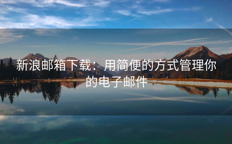 新浪邮箱下载：用简便的方式管理你的电子邮件