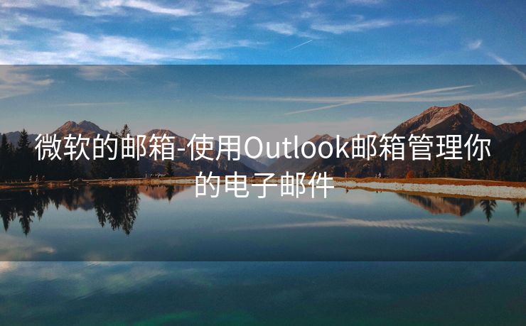 微软的邮箱-使用Outlook邮箱管理你的电子邮件