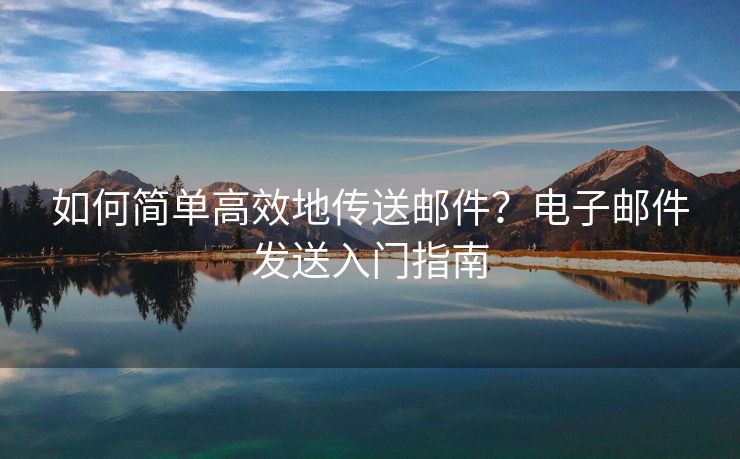 如何简单高效地传送邮件？电子邮件发送入门指南
