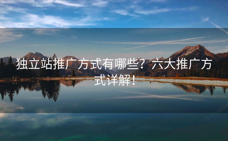 独立站推广方式有哪些？六大推广方式详解！