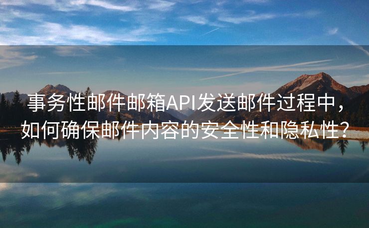 事务性邮件邮箱API发送邮件过程中，如何确保邮件内容的安全性和隐私性？