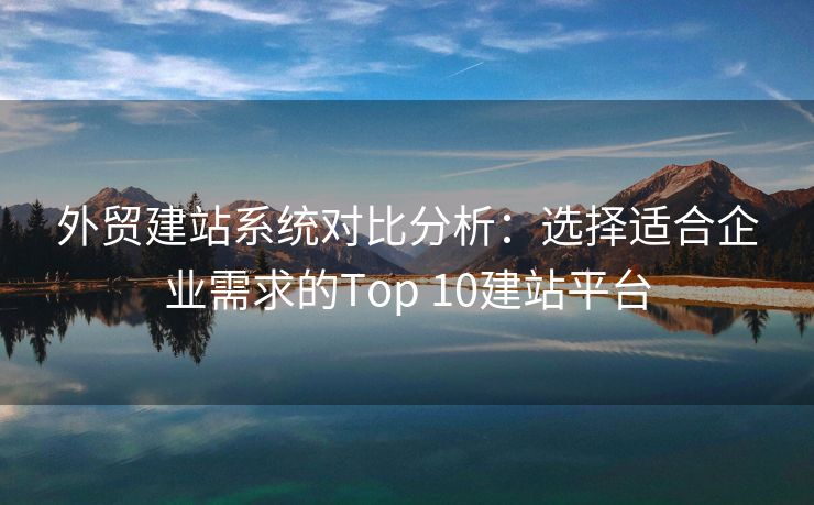 外贸建站系统对比分析：选择适合企业需求的Top 10建站平台