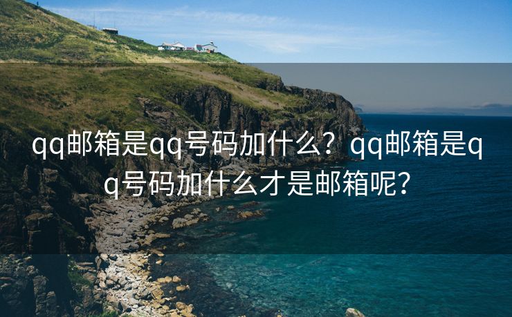 qq邮箱是qq号码加什么？qq邮箱是qq号码加什么才是邮箱呢？