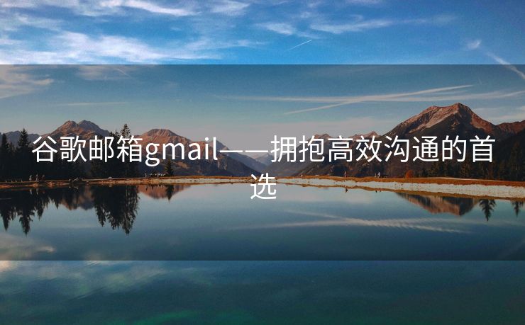 谷歌邮箱gmail——拥抱高效沟通的首选