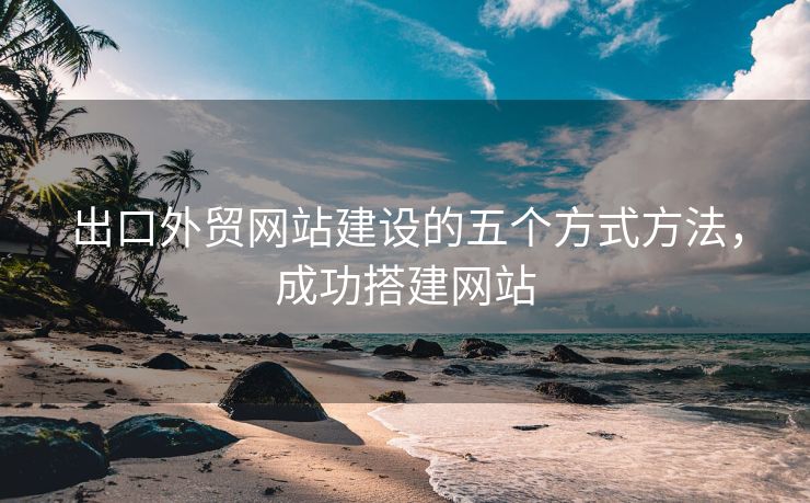 出口外贸网站建设的五个方式方法，成功搭建网站