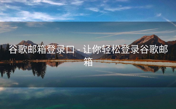 谷歌邮箱登录口 - 让你轻松登录谷歌邮箱