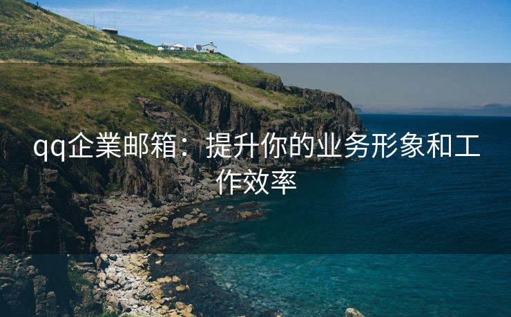 qq企業邮箱:提升你的业务形象和工作效率 qq企業邮箱:提升你的业务形象和工作效率