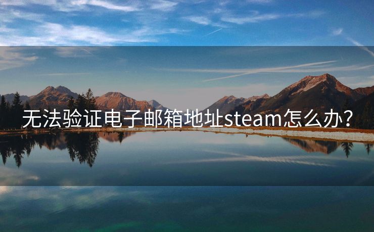 无法验证电子邮箱地址steam怎么办? 无法验证电子邮箱地址steam怎么办?