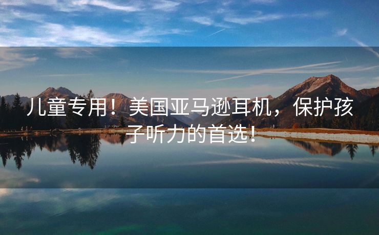 儿童专用！美国亚马逊耳机，保护孩子听力的首选！
