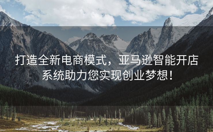 打造全新电商模式，亚马逊智能开店系统助力您实现创业梦想！