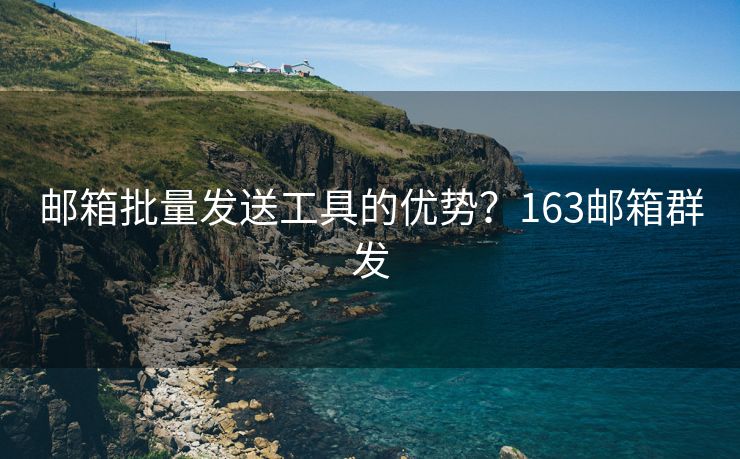 邮箱批量发送工具的优势?163邮箱群发 邮箱批量发送工具的优势?163邮箱群发