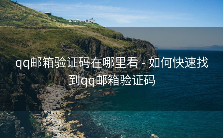 qq邮箱验证码在哪里看 - 如何快速找到qq邮箱验证码