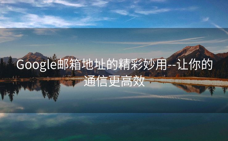 Google邮箱地址的精彩妙用--让你的通信更高效