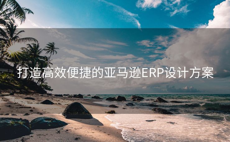 打造高效便捷的亚马逊ERP设计方案