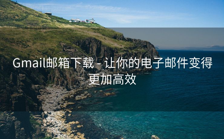 Gmail邮箱下载 - 让你的电子邮件变得更加高效