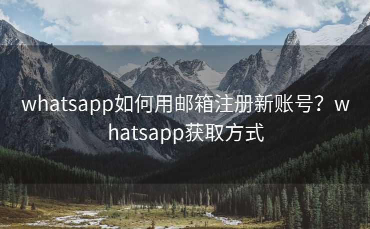 whatsapp如何用邮箱注册新账号？whatsapp获取方式