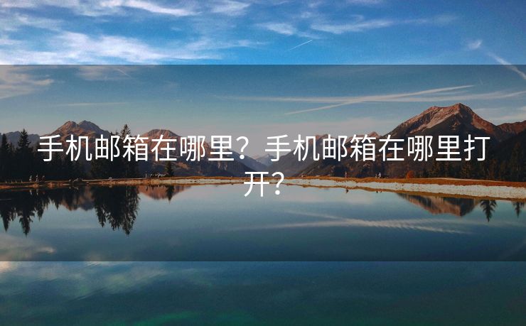 手机邮箱在哪里？手机邮箱在哪里打开？