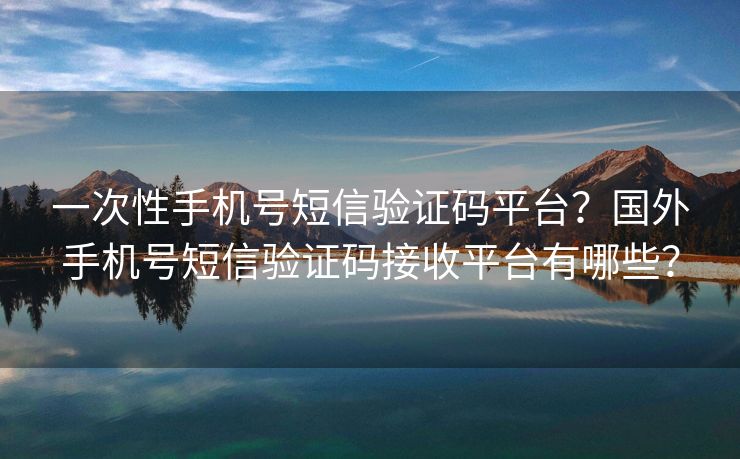 一次性手机号短信验证码平台？国外手机号短信验证码接收平台有哪些？