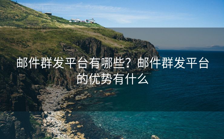 邮件群发平台有哪些?邮件群发平台的优势有什么 邮件群发平台有哪些?邮件群发平台的优势有什么