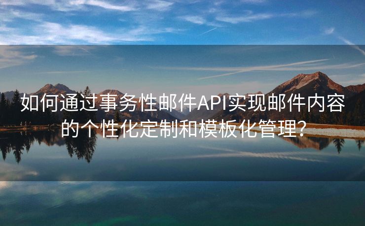如何通过事务性邮件API实现邮件内容的个性化定制和模板化管理？