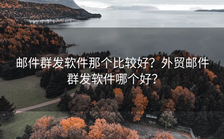 邮件群发软件那个比较好？外贸邮件群发软件哪个好？