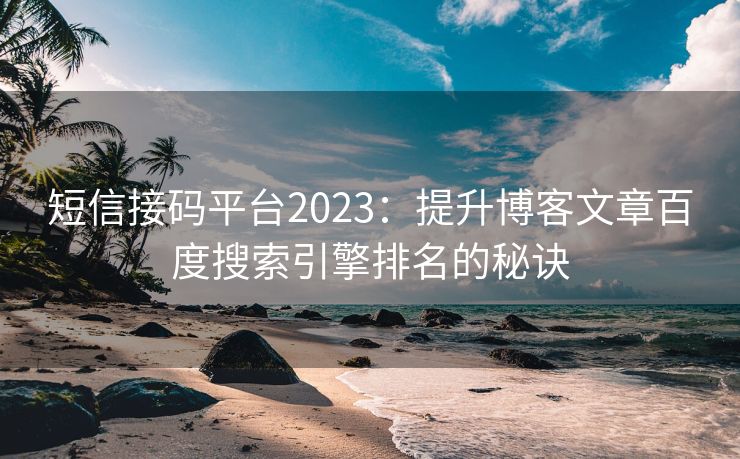 短信接码平台2023：提升博客文章百度搜索引擎排名的秘诀