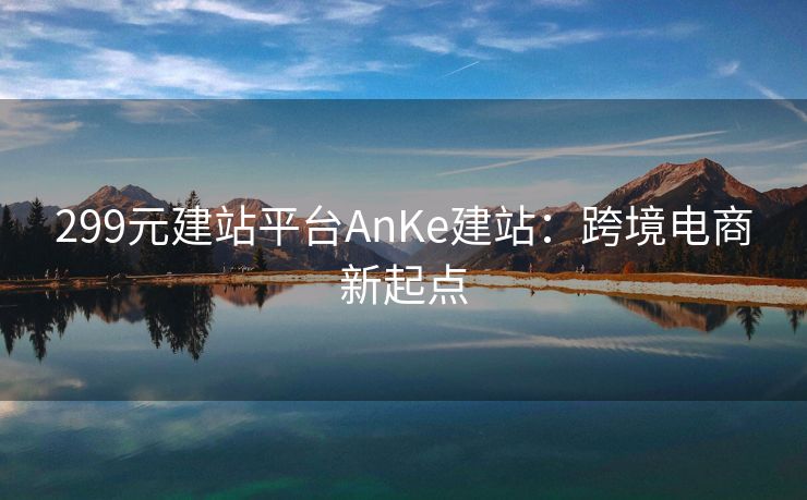 299元建站平台AnKe建站：跨境电商新起点