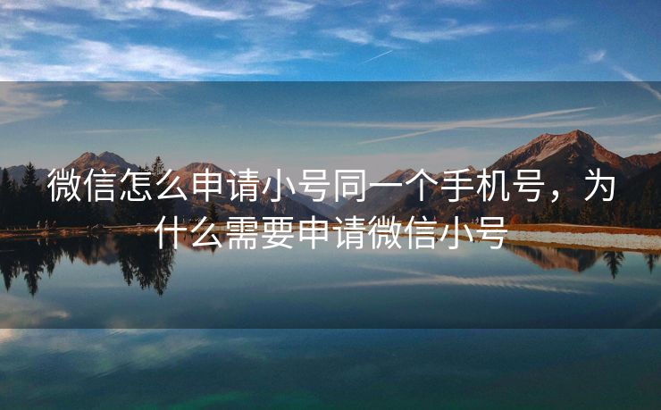 微信怎么申请小号同一个手机号，为什么需要申请微信小号