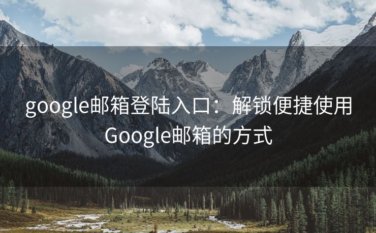 google邮箱登陆入口：解锁便捷使用Google邮箱的方式