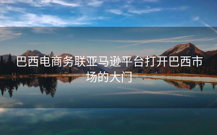 巴西电商务联亚马逊平台打开巴西市场的大门