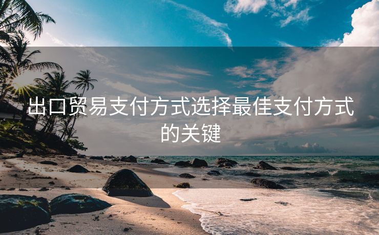出口贸易支付方式选择最佳支付方式的关键