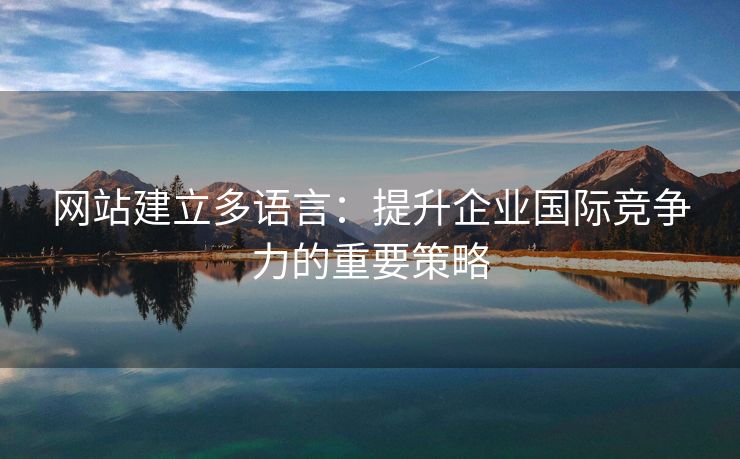 网站建立多语言：提升企业国际竞争力的重要策略