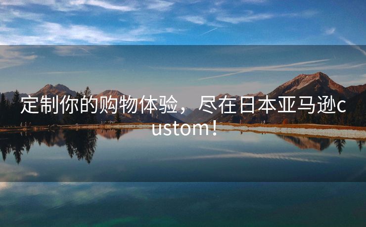 定制你的购物体验，尽在日本亚马逊custom！